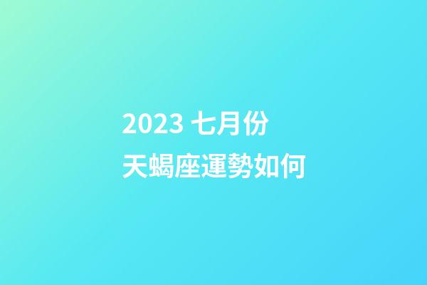 2023 七月份天蝎座運勢如何-第1張-星座運勢-玄機派